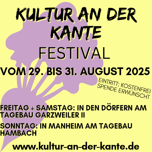 29. bis 31. August 2025 Freitag + Samstag: in den Dörfern am Tagebau Garzweiler II Sonntag: in Manheim am Tagebau Hambach Eintritt: kostenfrei Spenden erwünscht www.kultur-an-der-kante.de